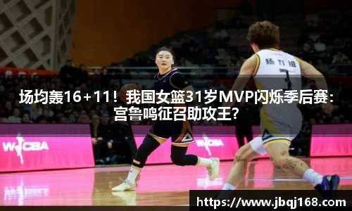 场均轰16+11！我国女篮31岁MVP闪烁季后赛：宫鲁鸣征召助攻王？