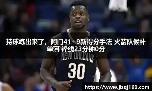 持球练出来了，阿门41+9新得分手法 火箭队候补单薄 锋线23分钟0分